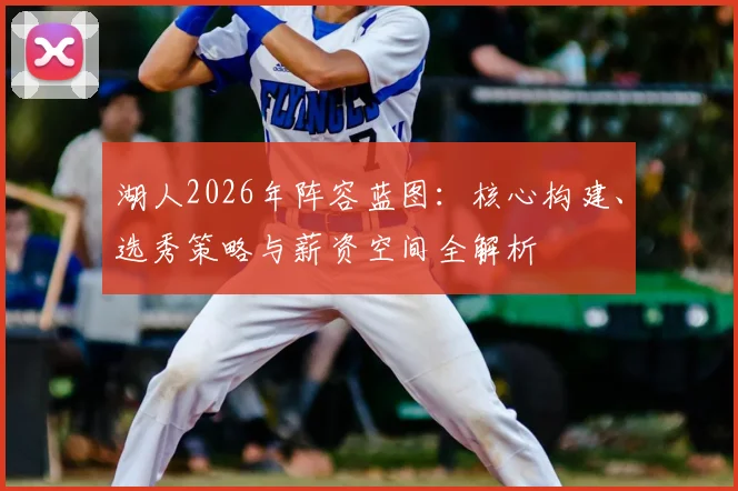 湖人2026年阵容蓝图：核心构建、选秀策略与薪资空间全解析