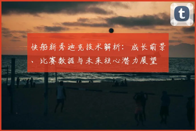 快船新秀迪克技术解析：成长前景、比赛数据与未来核心潜力展望