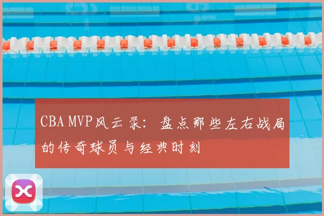 CBA MVP风云录：盘点那些左右战局的传奇球员与经典时刻