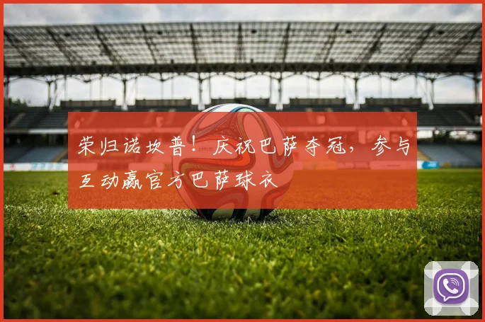 荣归诺坎普！庆祝巴萨夺冠，参与互动赢官方巴萨球衣