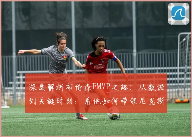 深度解析布伦森FMVP之路：从数据到关键时刻，看他如何带领尼克斯问鼎总冠军