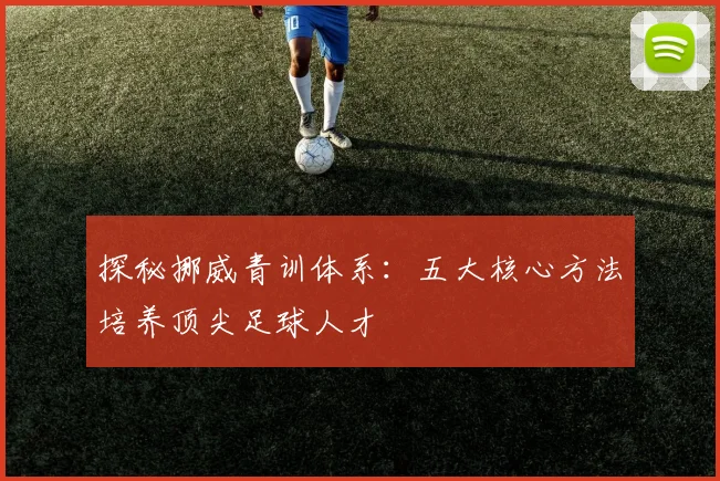 探秘挪威青训体系：五大核心方法培养顶尖足球人才