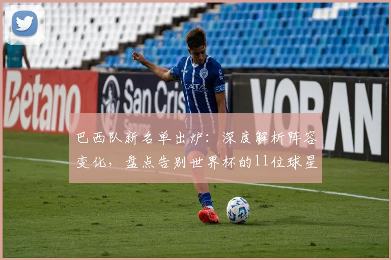 巴西队新名单出炉：深度解析阵容变化，盘点告别世界杯的11位球星