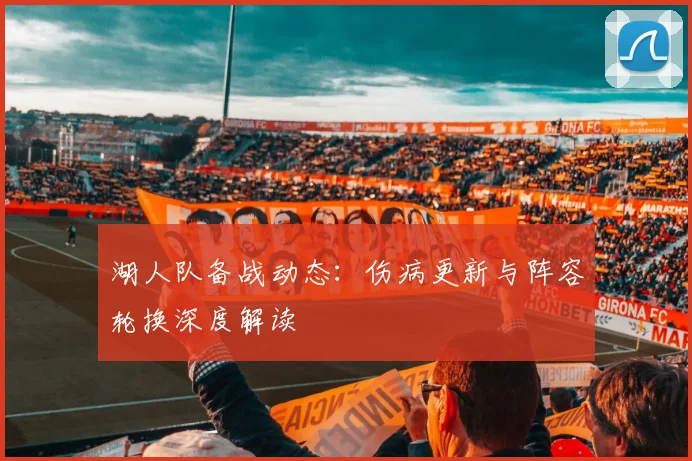 湖人队备战动态：伤病更新与阵容轮换深度解读